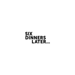Six Dinners Later